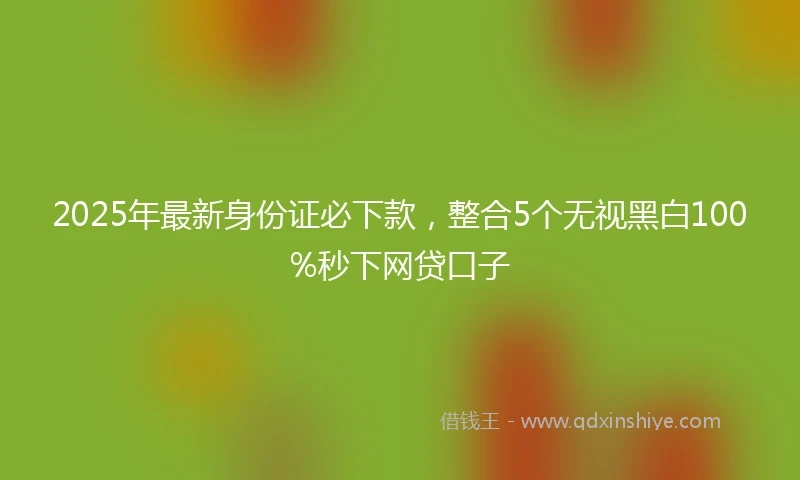2025年最新身份证必下款，整合5个无视黑白100%秒下网贷口子