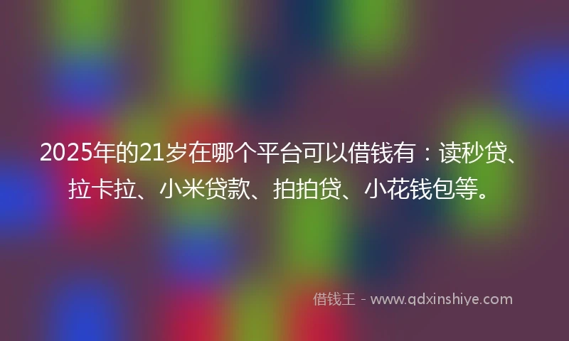 2025年的21岁在哪个平台可以借钱有：读秒贷、拉卡拉、小米贷款、拍拍贷、小花钱包等。