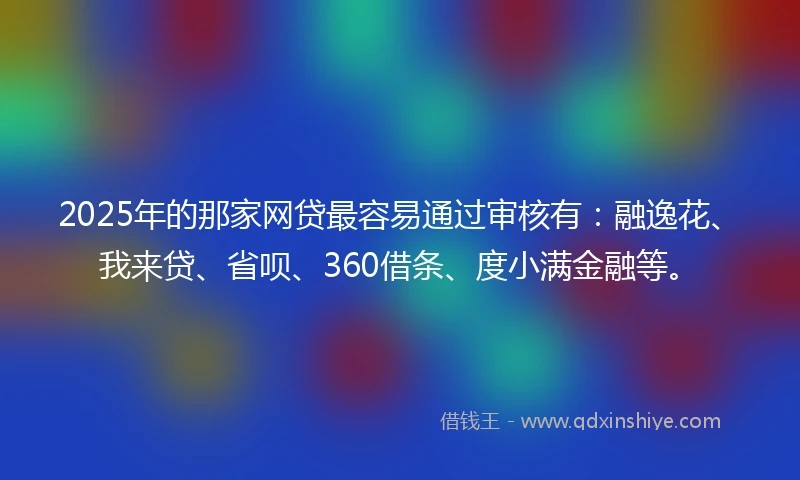 2025年的那家网贷最容易通过审核有：融逸花、我来贷、省呗、360借条、度小满金融等。