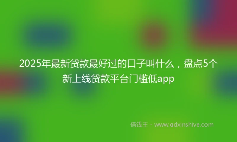 2025年最新贷款最好过的口子叫什么，盘点5个新上线贷款平台门槛低app