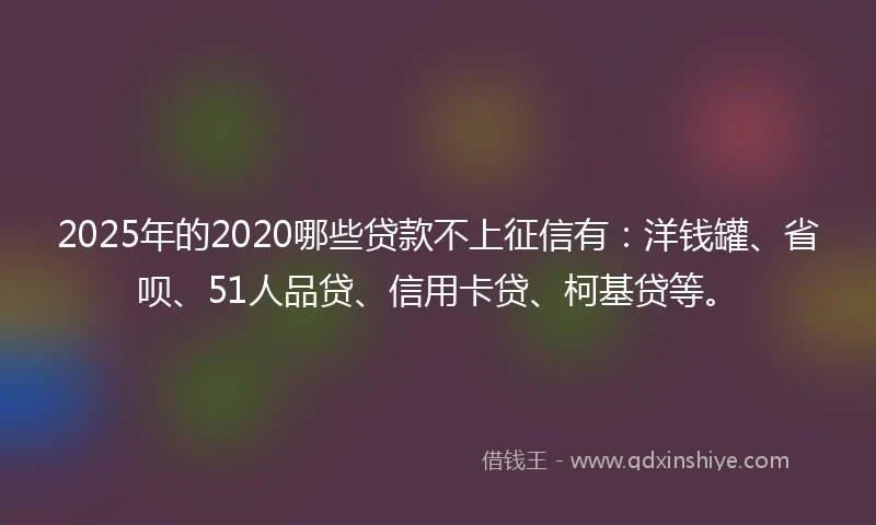 2025年的2020哪些贷款不上征信有：洋钱罐、省呗、51人品贷、信用卡贷、柯基贷等。
