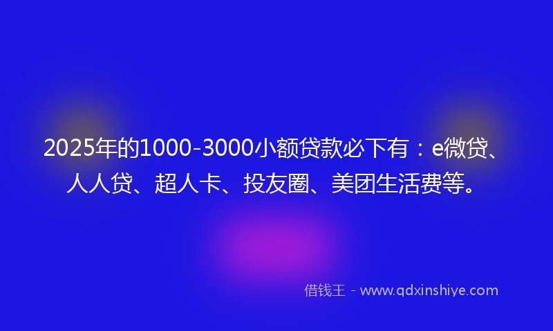 2025年的1000-3000小额贷款必下有：e微贷、人人贷、超人卡、投友圈、美团生活费等。