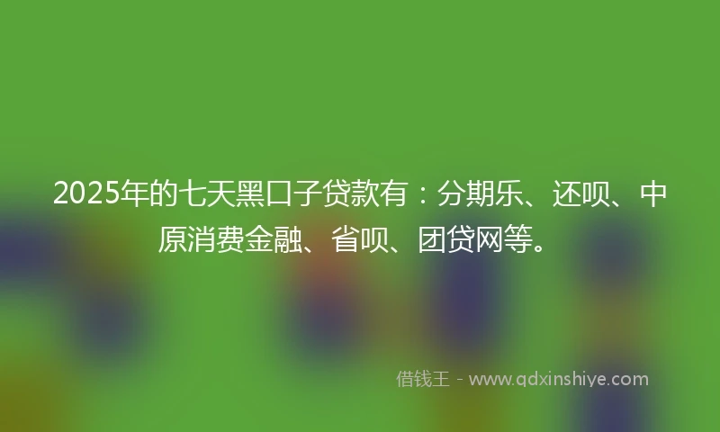 2025年的七天黑口子贷款有：分期乐、还呗、中原消费金融、省呗、团贷网等。