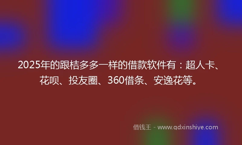 2025年的跟桔多多一样的借款软件有：超人卡、花呗、投友圈、360借条、安逸花等。