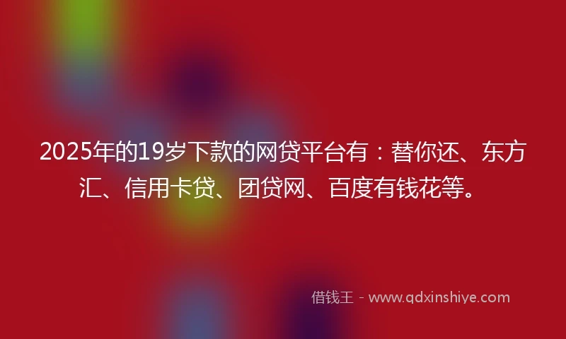 2025年的19岁下款的网贷平台有：替你还、东方汇、信用卡贷、团贷网、百度有钱花等。