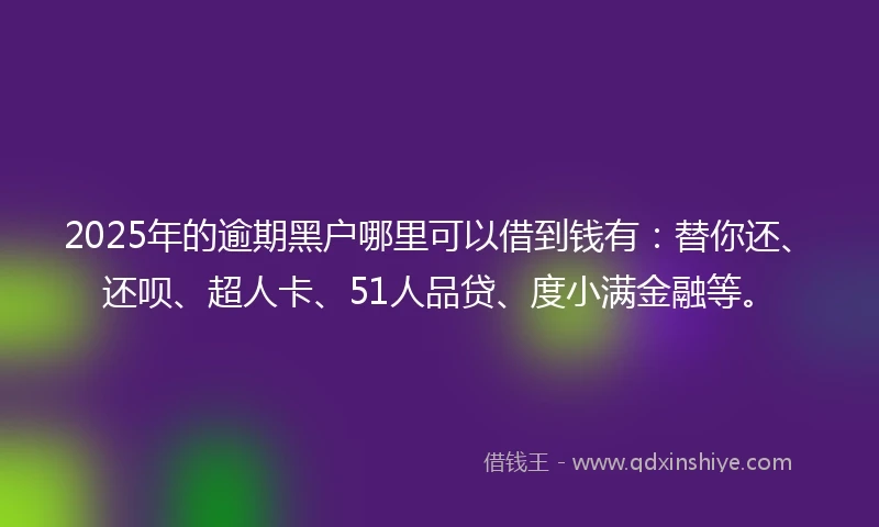 2025年的逾期黑户哪里可以借到钱有：替你还、还呗、超人卡、51人品贷、度小满金融等。