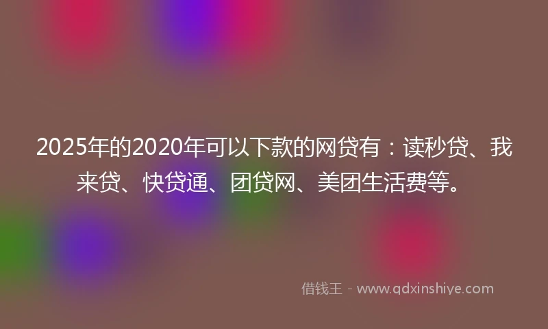 2025年的2020年可以下款的网贷有：读秒贷、我来贷、快贷通、团贷网、美团生活费等。
