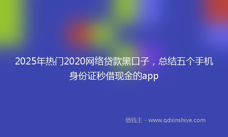 2025年热门2020网络贷款黑口子，总结五个手机身份证秒借现金的app