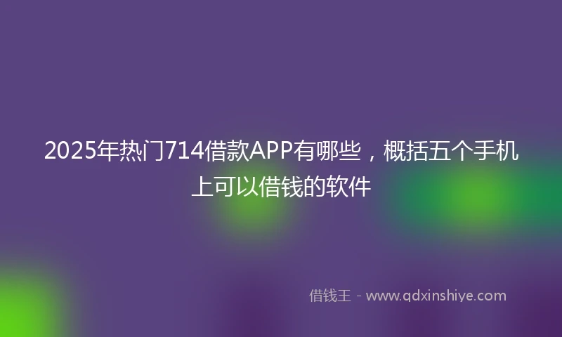 2025年热门714借款APP有哪些，概括五个手机上可以借钱的软件