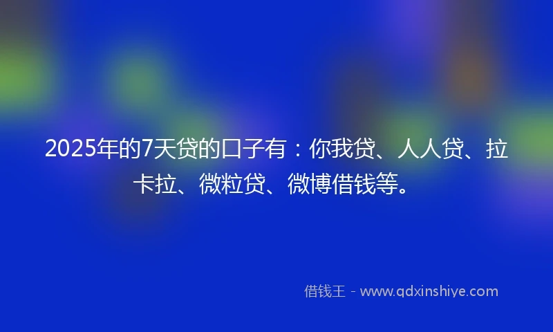 2025年的7天贷的口子有：你我贷、人人贷、拉卡拉、微粒贷、微博借钱等。