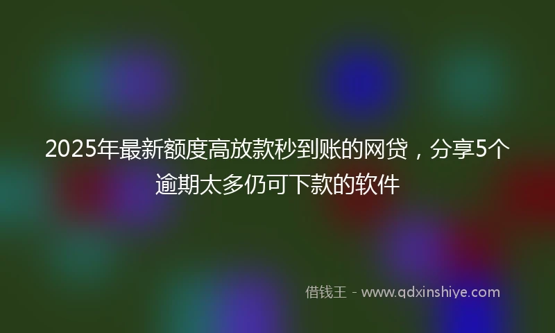 2025年最新额度高放款秒到账的网贷，分享5个逾期太多仍可下款的软件