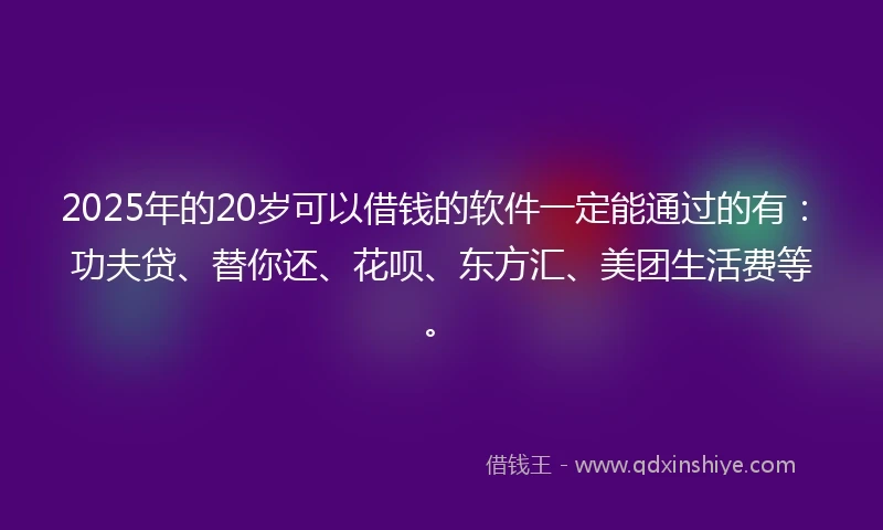 2025年的20岁可以借钱的软件一定能通过的有：功夫贷、替你还、花呗、东方汇、美团生活费等。