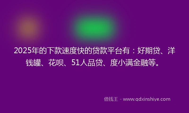 2025年的下款速度快的贷款平台有：好期贷、洋钱罐、花呗、51人品贷、度小满金融等。