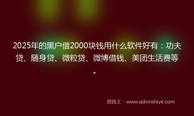 2025年的黑户借2000块钱用什么软件好有：功夫贷、随身贷、微粒贷、微博借钱、美团生活费等。