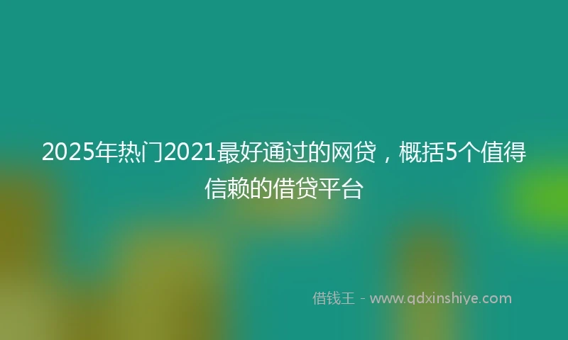 2025年热门2021最好通过的网贷，概括5个值得信赖的借贷平台