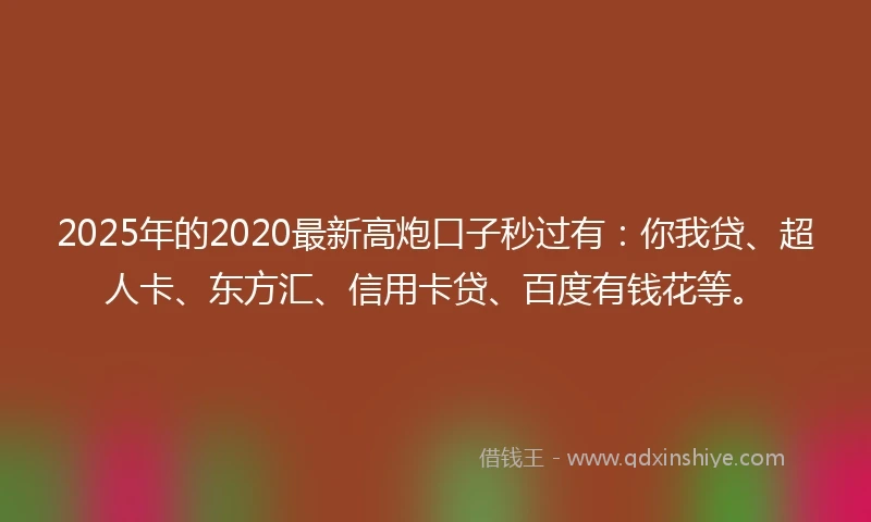 2025年的2020最新高炮口子秒过有：你我贷、超人卡、东方汇、信用卡贷、百度有钱花等。