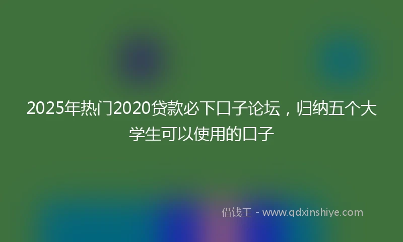 2025年热门2020贷款必下口子论坛，归纳五个大学生可以使用的口子