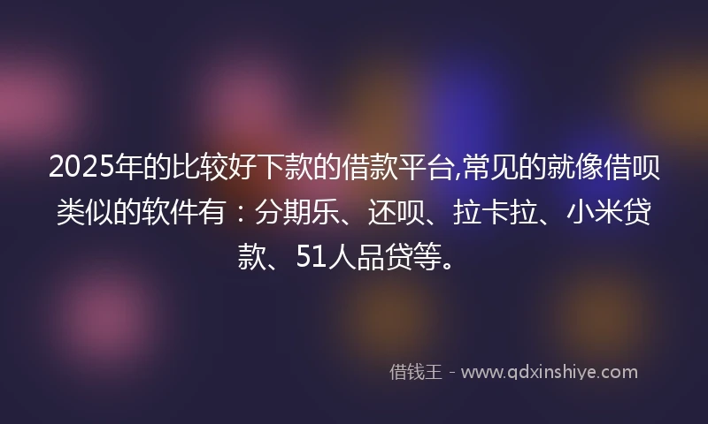 2025年的比较好下款的借款平台,常见的就像借呗类似的软件有：分期乐、还呗、拉卡拉、小米贷款、51人品贷等。