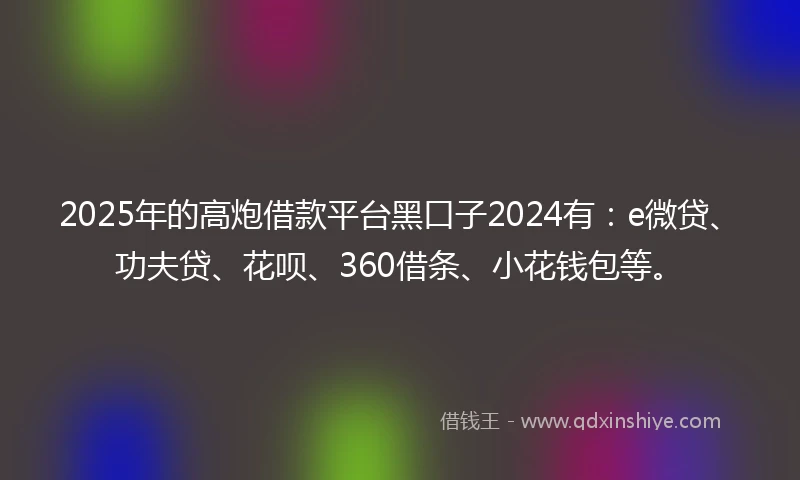 2025年的高炮借款平台黑口子2024有：e微贷、功夫贷、花呗、360借条、小花钱包等。