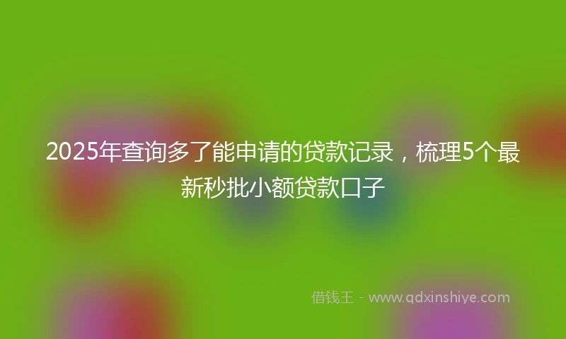 2025年查询多了能申请的贷款记录，梳理5个最新秒批小额贷款口子
