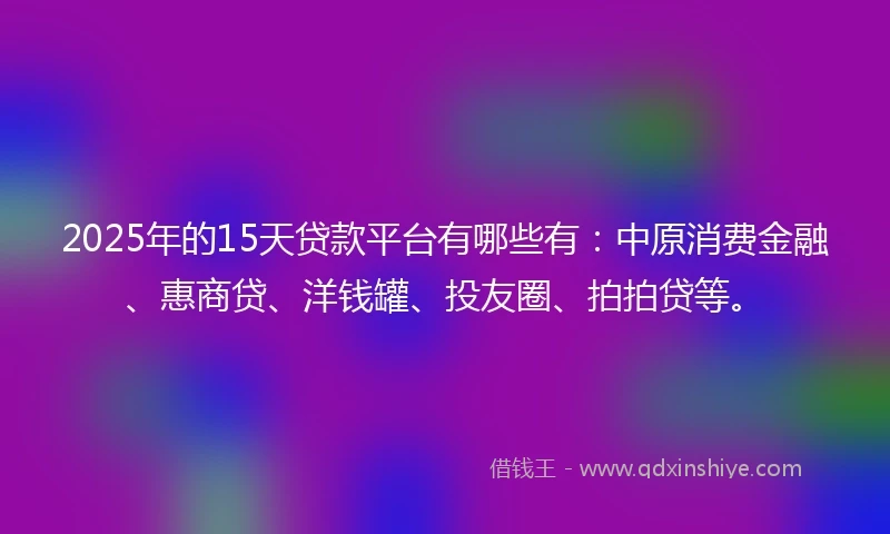 2025年的15天贷款平台有哪些有：中原消费金融、惠商贷、洋钱罐、投友圈、拍拍贷等。