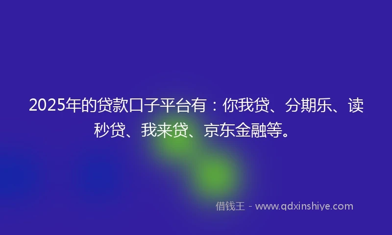 2025年的贷款口子平台有：你我贷、分期乐、读秒贷、我来贷、京东金融等。