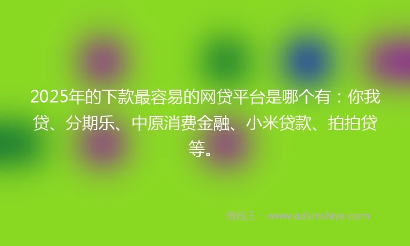 2025年的下款最容易的网贷平台是哪个有：你我贷、分期乐、中原消费金融、小米贷款、拍拍贷等。