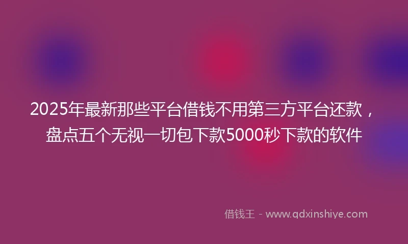 2025年最新那些平台借钱不用第三方平台还款，盘点五个无视一切包下款5000秒下款的软件