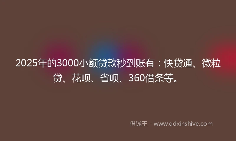 2025年的3000小额贷款秒到账有：快贷通、微粒贷、花呗、省呗、360借条等。