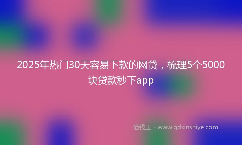 2025年热门30天容易下款的网贷，梳理5个5000块贷款秒下app