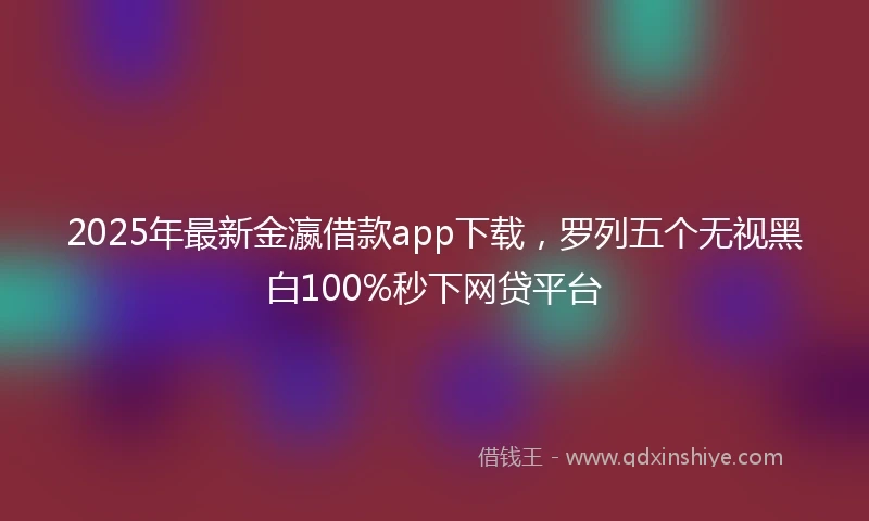 2025年最新金瀛借款app下载，罗列五个无视黑白100%秒下网贷平台