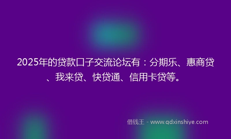 2025年的贷款口子交流论坛有：分期乐、惠商贷、我来贷、快贷通、信用卡贷等。