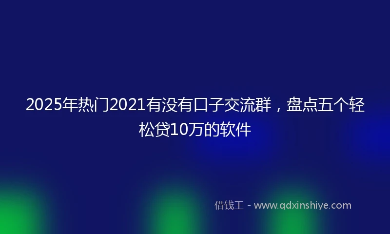 2025年热门2021有没有口子交流群，盘点五个轻松贷10万的软件