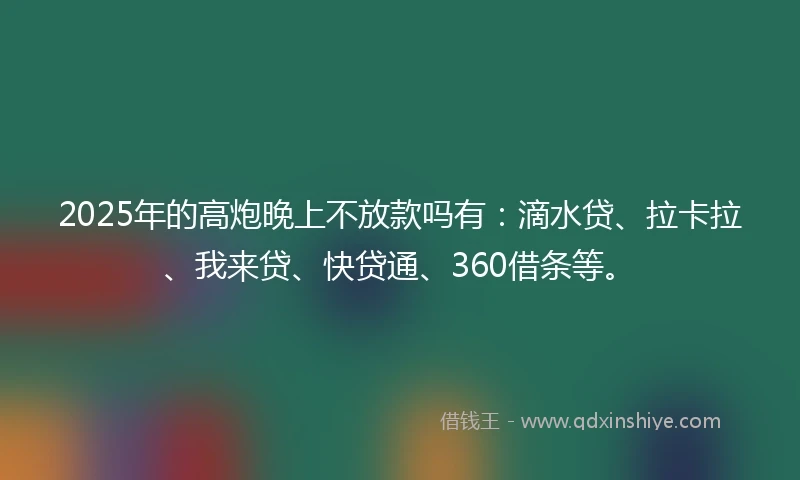 2025年的高炮晚上不放款吗有：滴水贷、拉卡拉、我来贷、快贷通、360借条等。