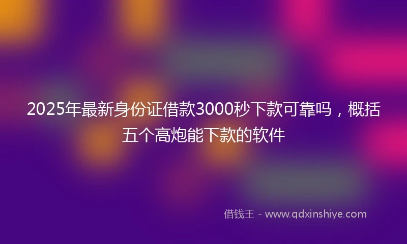 2025年最新身份证借款3000秒下款可靠吗，概括五个高炮能下款的软件