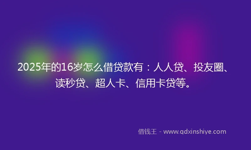 2025年的16岁怎么借贷款有：人人贷、投友圈、读秒贷、超人卡、信用卡贷等。