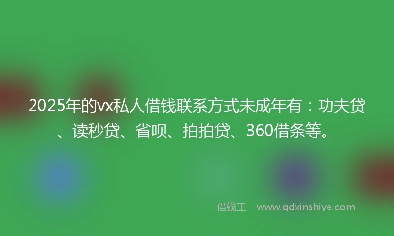 2025年的vx私人借钱联系方式未成年有：功夫贷、读秒贷、省呗、拍拍贷、360借条等。
