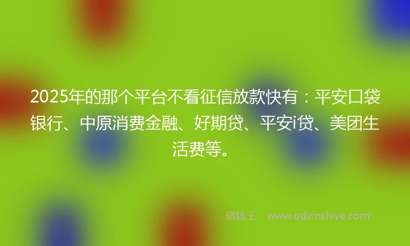 2025年的那个平台不看征信放款快有：平安口袋银行、中原消费金融、好期贷、平安i贷、美团生活费等。