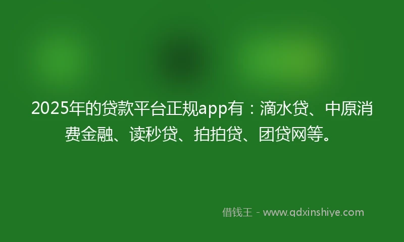 2025年的贷款平台正规app有：滴水贷、中原消费金融、读秒贷、拍拍贷、团贷网等。