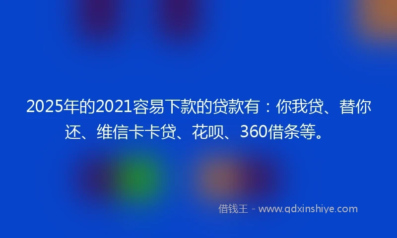 2025年的2021容易下款的贷款有：你我贷、替你还、维信卡卡贷、花呗、360借条等。