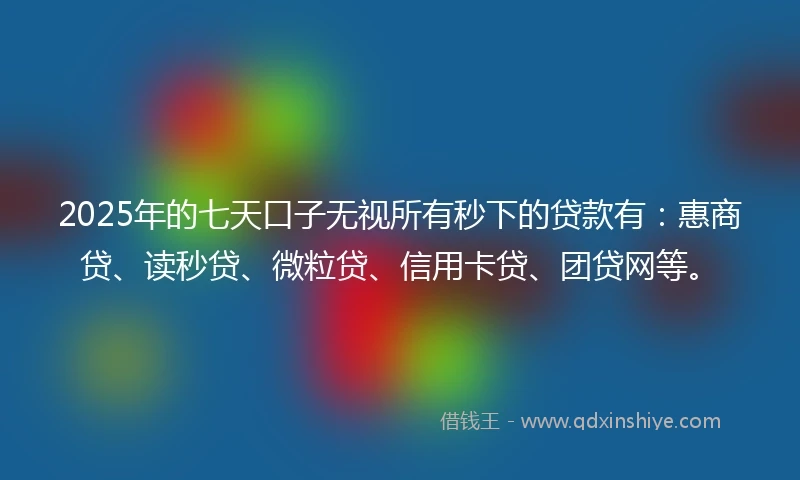 2025年的七天口子无视所有秒下的贷款有：惠商贷、读秒贷、微粒贷、信用卡贷、团贷网等。