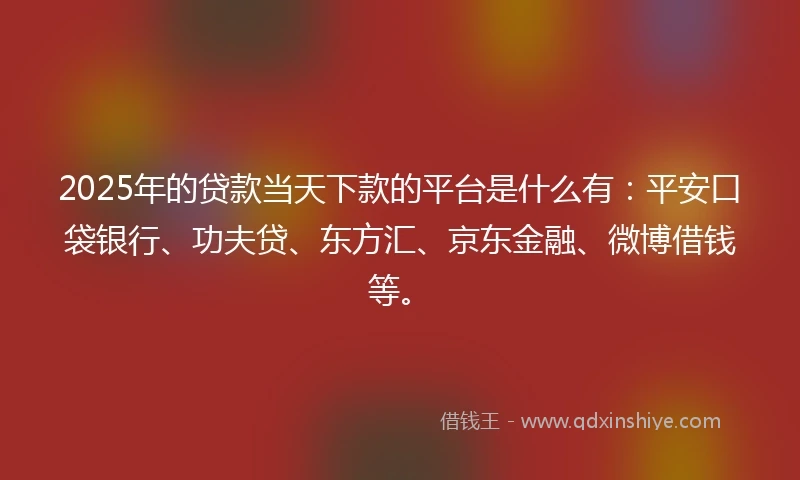 2025年的贷款当天下款的平台是什么有：平安口袋银行、功夫贷、东方汇、京东金融、微博借钱等。