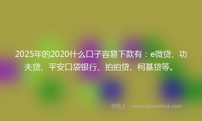 2025年的2020什么口子容易下款有：e微贷、功夫贷、平安口袋银行、拍拍贷、柯基贷等。
