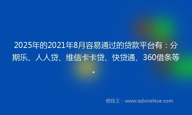 2025年的2021年8月容易通过的贷款平台有：分期乐、人人贷、维信卡卡贷、快贷通、360借条等。
