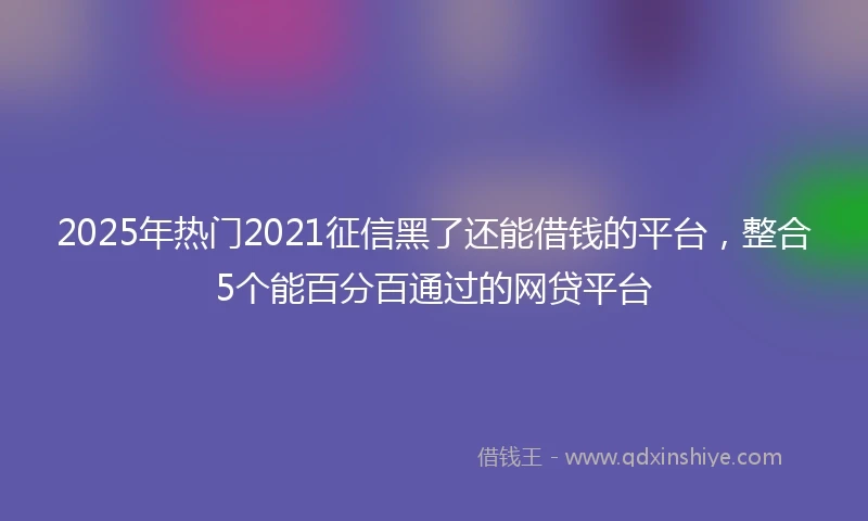 2025年热门2021征信黑了还能借钱的平台，整合5个能百分百通过的网贷平台