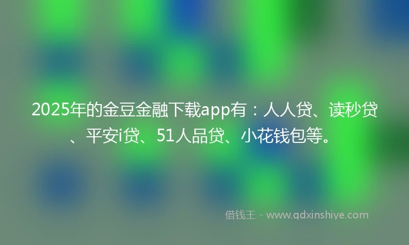 2025年的金豆金融下载app有：人人贷、读秒贷、平安i贷、51人品贷、小花钱包等。