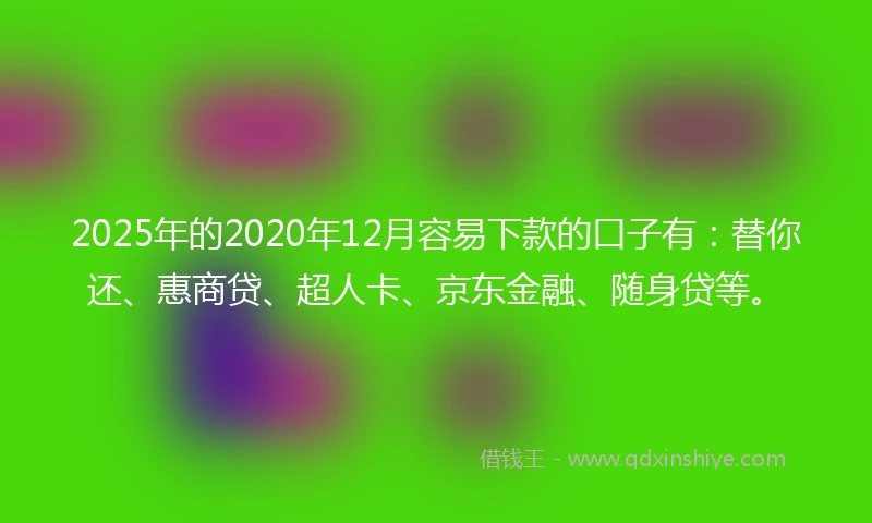 2025年的2020年12月容易下款的口子有：替你还、惠商贷、超人卡、京东金融、随身贷等。