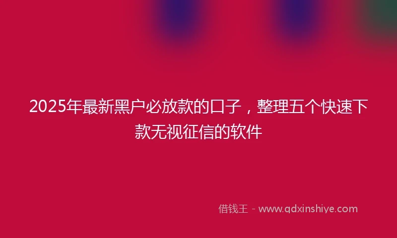 2025年最新黑户必放款的口子，整理五个快速下款无视征信的软件