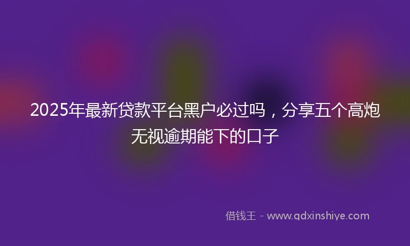 2025年最新贷款平台黑户必过吗，分享五个高炮无视逾期能下的口子