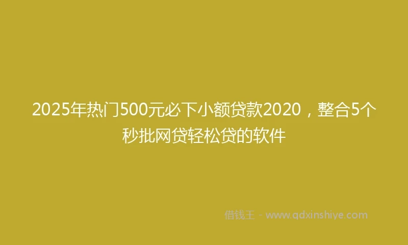 2025年热门500元必下小额贷款2020，整合5个秒批网贷轻松贷的软件